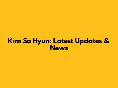 Kim So Hyun: Latest Updates & News