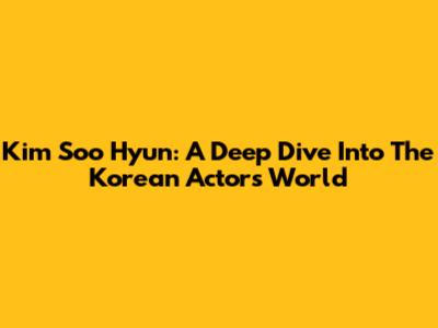 Kim Soo Hyun: A Deep Dive Into The Korean Actor's World
