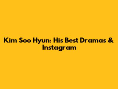 Kim Soo Hyun: His Best Dramas & Instagram