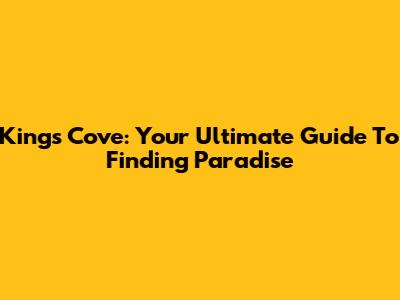 King's Cove: Your Ultimate Guide To Finding Paradise