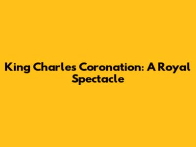 King Charles' Coronation: A Royal Spectacle