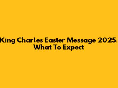 King Charles' Easter Message 2025: What To Expect