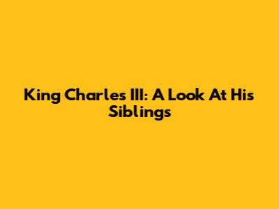 King Charles III: A Look At His Siblings