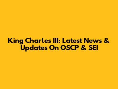 King Charles III: Latest News & Updates On OSCP & SEI