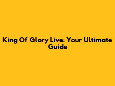 King Of Glory Live: Your Ultimate Guide