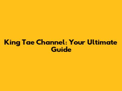 King Tae Channel: Your Ultimate Guide