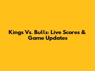 Kings Vs. Bulls: Live Scores & Game Updates