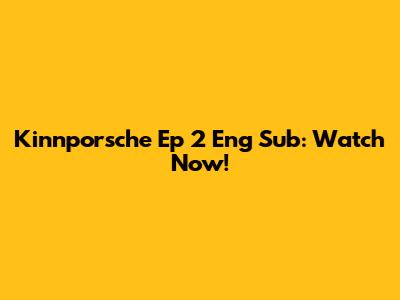 Kinnporsche Ep 2 Eng Sub: Watch Now!