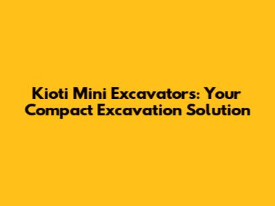 Kioti Mini Excavators: Your Compact Excavation Solution