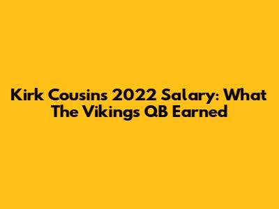 Kirk Cousins' 2022 Salary: What The Vikings QB Earned