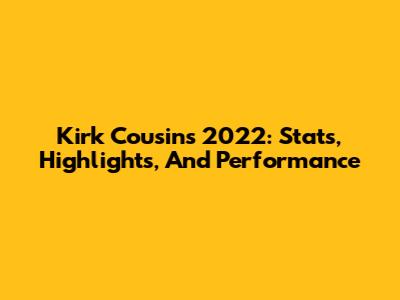 Kirk Cousins 2022: Stats, Highlights, And Performance