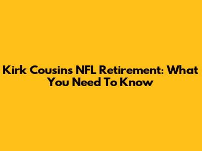 Kirk Cousins NFL Retirement: What You Need To Know