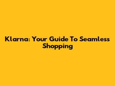 Klarna: Your Guide To Seamless Shopping