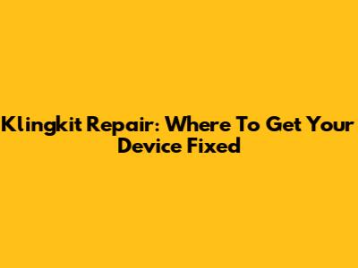 Klingkit Repair: Where To Get Your Device Fixed