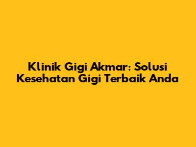 Klinik Gigi Akmar: Solusi Kesehatan Gigi Terbaik Anda