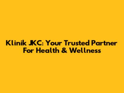 Klinik JKC: Your Trusted Partner For Health & Wellness