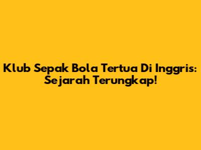 Klub Sepak Bola Tertua Di Inggris: Sejarah Terungkap!