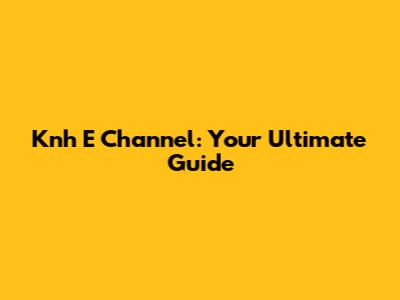 Knh E Channel: Your Ultimate Guide