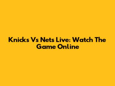 Knicks Vs Nets Live: Watch The Game Online