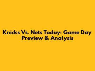 Knicks Vs. Nets Today: Game Day Preview & Analysis