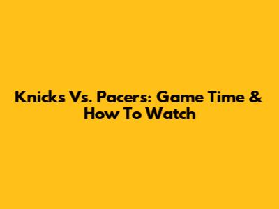 Knicks Vs. Pacers: Game Time & How To Watch