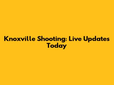 Knoxville Shooting: Live Updates Today