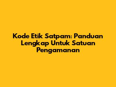 Kode Etik Satpam: Panduan Lengkap Untuk Satuan Pengamanan