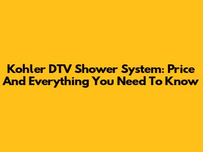 Kohler DTV Shower System: Price And Everything You Need To Know