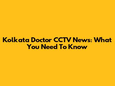 Kolkata Doctor CCTV News: What You Need To Know
