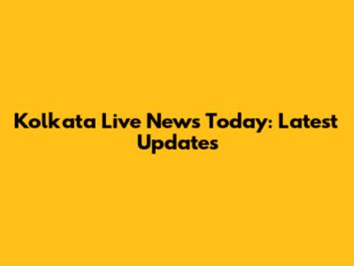 Kolkata Live News Today: Latest Updates