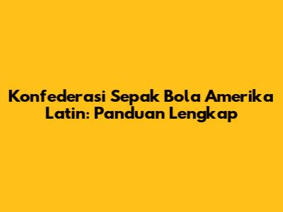 Konfederasi Sepak Bola Amerika Latin: Panduan Lengkap