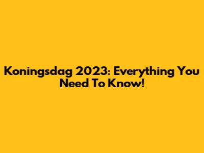 Koningsdag 2023: Everything You Need To Know!