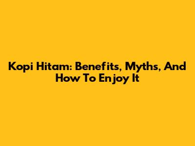 Kopi Hitam: Benefits, Myths, And How To Enjoy It