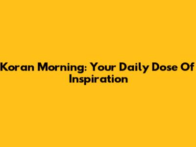 Koran Morning: Your Daily Dose Of Inspiration