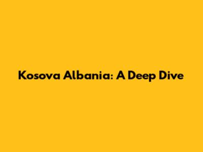 Kosova Albania: A Deep Dive