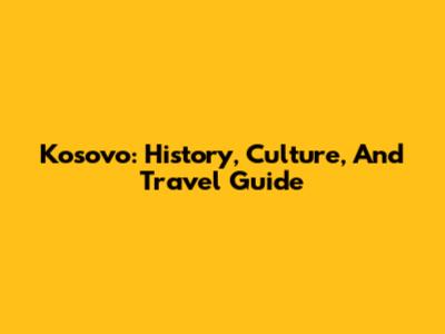 Kosovo: History, Culture, And Travel Guide