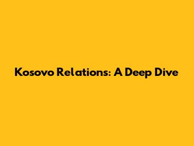Kosovo Relations: A Deep Dive
