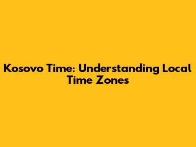 Kosovo Time: Understanding Local Time Zones
