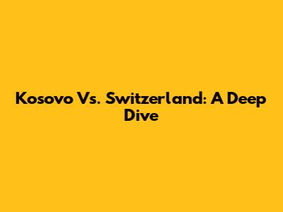 Kosovo Vs. Switzerland: A Deep Dive