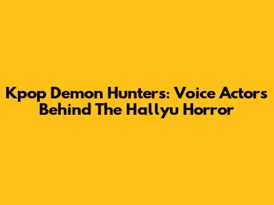 Kpop Demon Hunters: Voice Actors Behind The Hallyu Horror