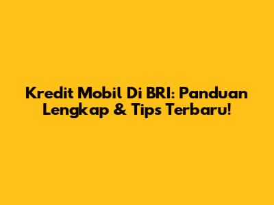 Kredit Mobil Di BRI: Panduan Lengkap & Tips Terbaru!
