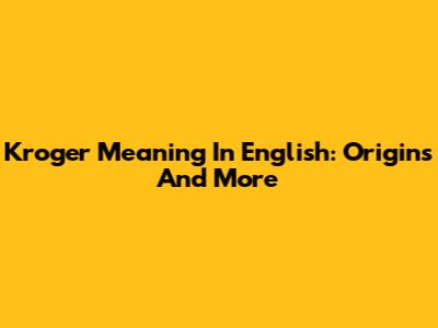 Kroger Meaning In English: Origins And More