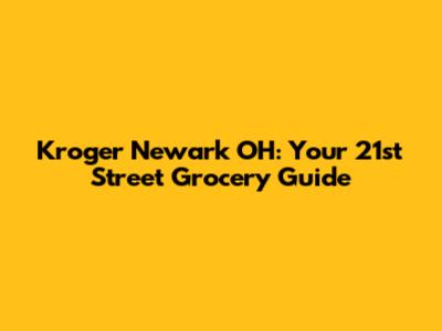 Kroger Newark OH: Your 21st Street Grocery Guide