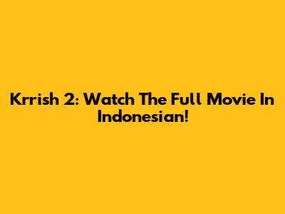 Krrish 2: Watch The Full Movie In Indonesian!