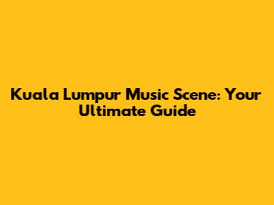 Kuala Lumpur Music Scene: Your Ultimate Guide