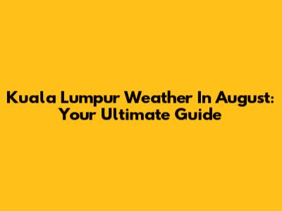 Kuala Lumpur Weather In August: Your Ultimate Guide