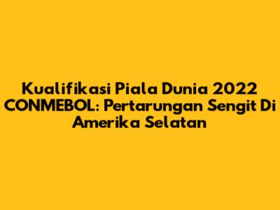 Kualifikasi Piala Dunia 2022 CONMEBOL: Pertarungan Sengit Di Amerika Selatan