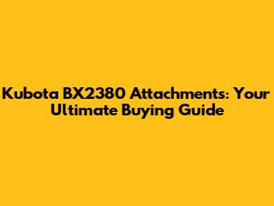 Kubota BX2380 Attachments: Your Ultimate Buying Guide