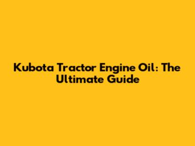 Kubota Tractor Engine Oil: The Ultimate Guide