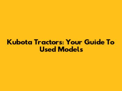 Kubota Tractors: Your Guide To Used Models